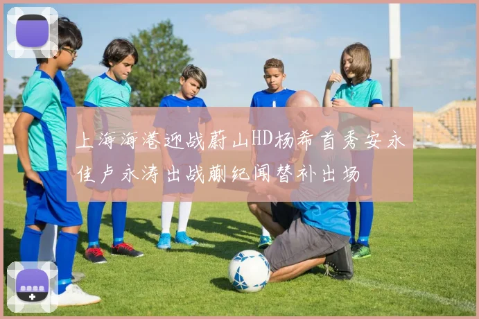 上海海港迎战蔚山HD杨希首秀安永佳卢永涛出战蒯纪闻替补出场