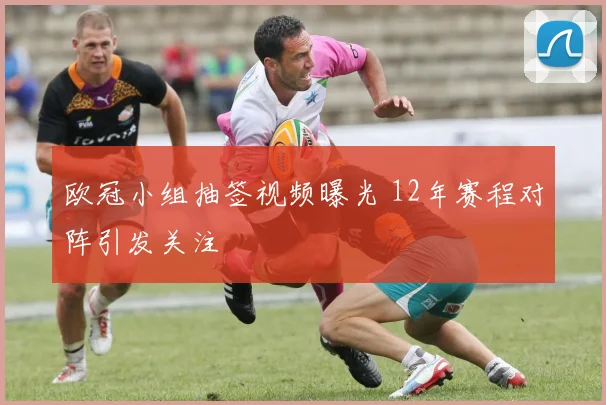 欧冠小组抽签视频曝光 12年赛程对阵引发关注