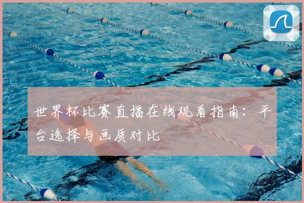 世界杯比赛直播在线观看指南:平台选择与画质对比