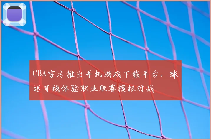 CBA官方推出手机游戏下载平台,球迷可线体验职业联赛模拟对战