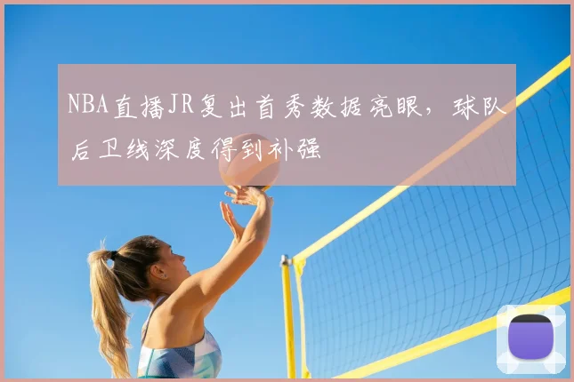 NBA直播JR复出首秀数据亮眼，球队后卫线深度得到补强