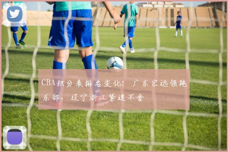 CBA积分表排名变化：广东宏远领跑东部，辽宁浙江紧追不舍