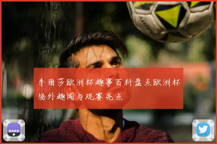 李丽莎欧洲杯趣事百科盘点欧洲杯场外趣闻与观赛亮点