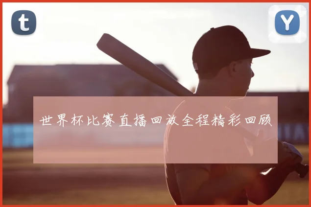 世界杯比赛直播回放全程精彩回顾