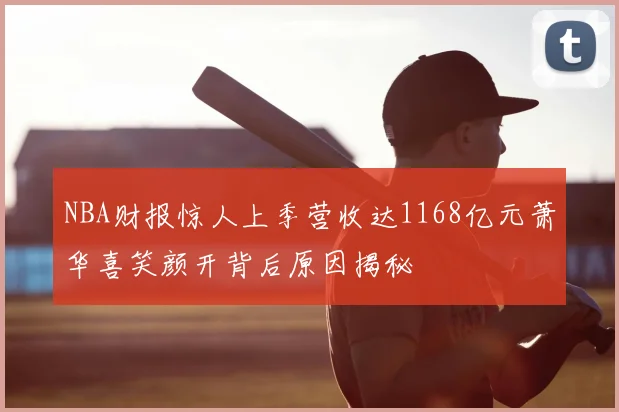 NBA财报惊人上季营收达1168亿元萧华喜笑颜开背后原因揭秘