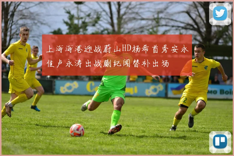 上海海港迎战蔚山HD杨希首秀安永佳卢永涛出战蒯纪闻替补出场