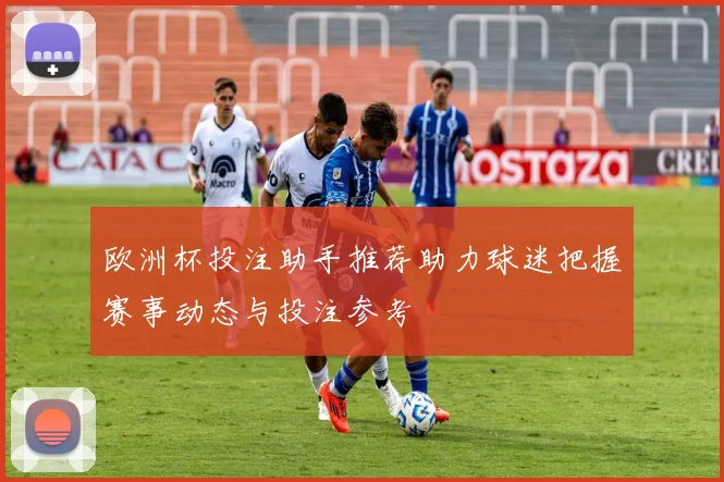 欧洲杯投注助手推荐助力球迷把握赛事动态与投注参考