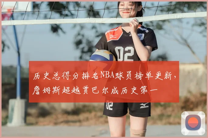 历史总得分排名NBA球员榜单更新，詹姆斯超越贾巴尔成历史第一