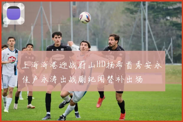 上海海港迎战蔚山HD杨希首秀安永佳卢永涛出战蒯纪闻替补出场