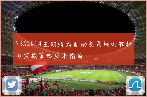 NBA2K14王朝模式自动交易机制解析与实战策略应用指南