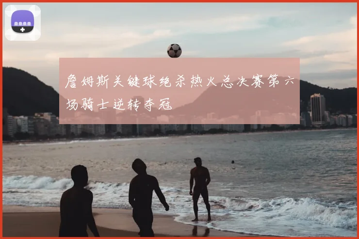 詹姆斯关键球绝杀热火总决赛第六场骑士逆转夺冠