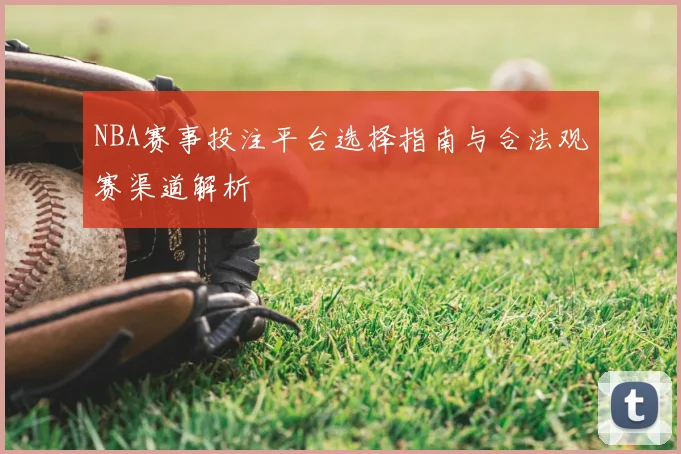 NBA赛事投注平台选择指南与合法观赛渠道解析