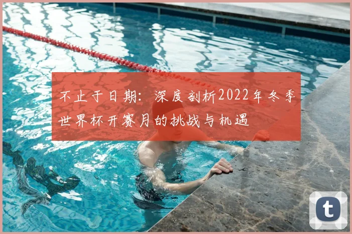 不止于日期:深度剖析2022年冬季世界杯开赛月的挑战与机遇