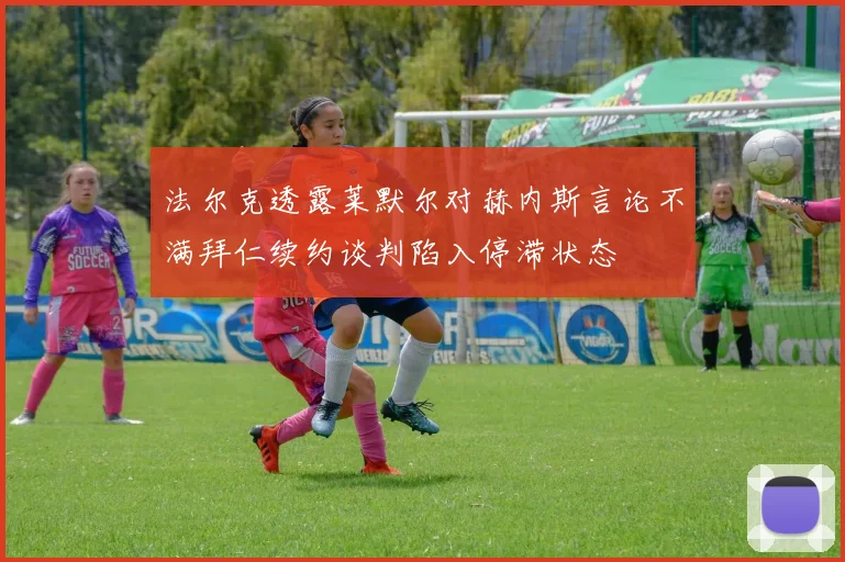 法尔克透露莱默尔对赫内斯言论不满拜仁续约谈判陷入停滞状态