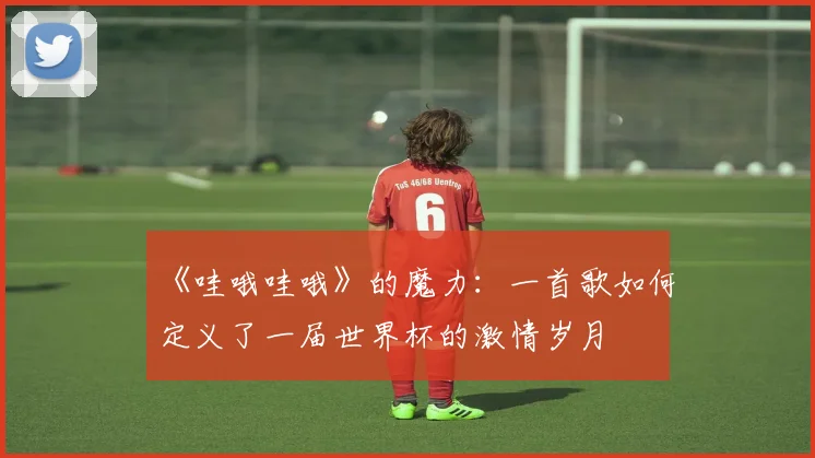 《哇哦哇哦》的魔力：一首歌如何定义了一届世界杯的激情岁月
