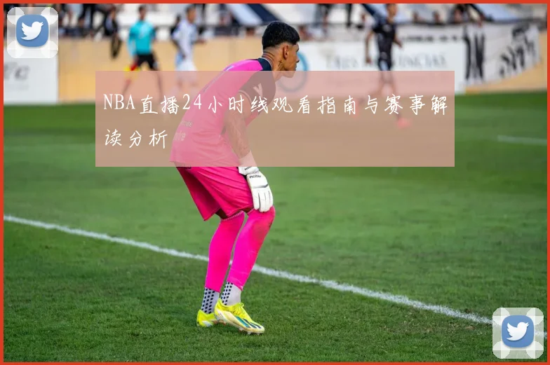NBA直播24小时线观看指南与赛事解读分析