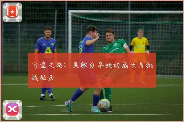 飞盘之路：吴敏分享她的成长与挑战经历