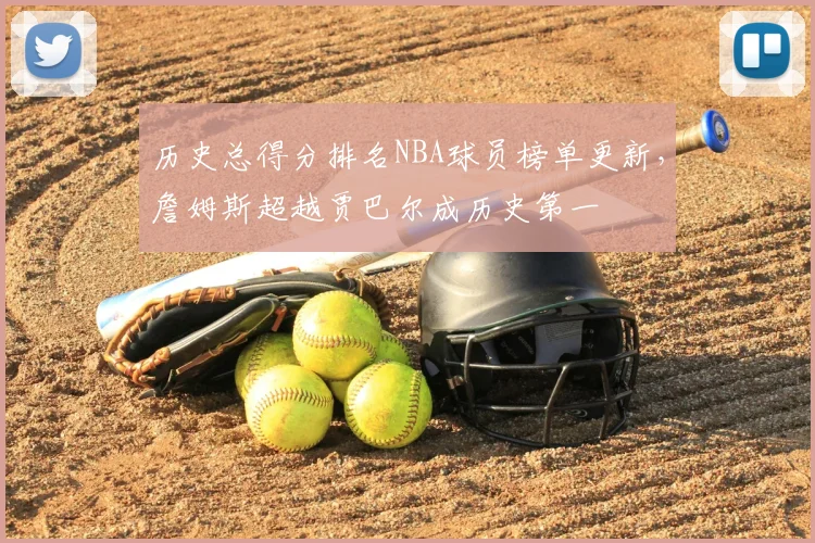 历史总得分排名NBA球员榜单更新，詹姆斯超越贾巴尔成历史第一