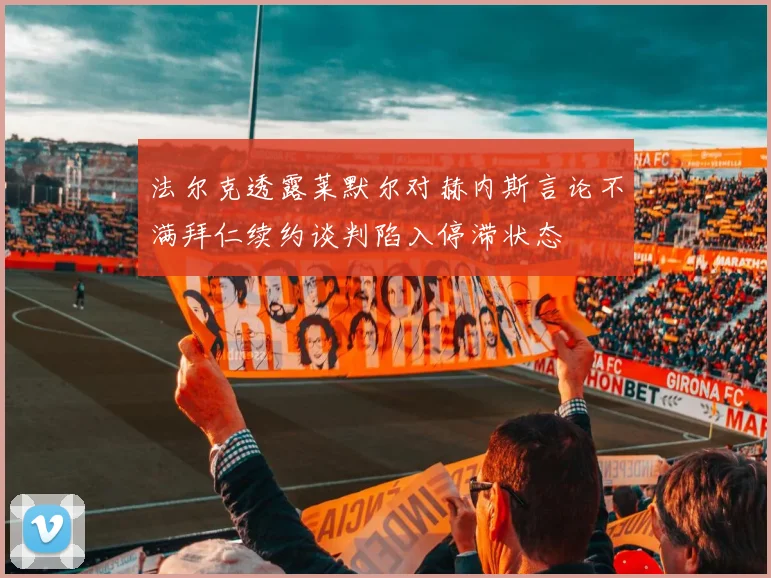 法尔克透露莱默尔对赫内斯言论不满拜仁续约谈判陷入停滞状态