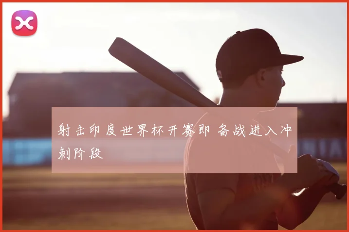 射击印度世界杯开赛即 备战进入冲刺阶段