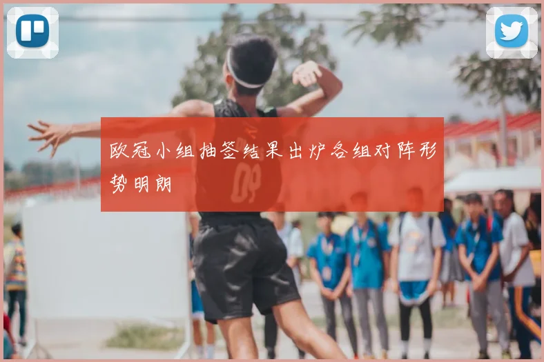 欧冠小组抽签结果出炉各组对阵形势明朗