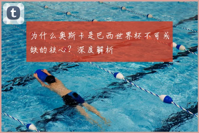为什么奥斯卡是巴西世界杯不可或缺的核心?深度解析