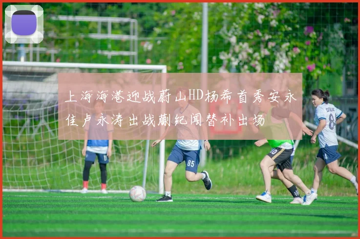 上海海港迎战蔚山HD杨希首秀安永佳卢永涛出战蒯纪闻替补出场