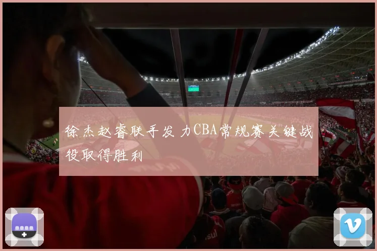 徐杰赵睿联手发力CBA常规赛关键战役取得胜利