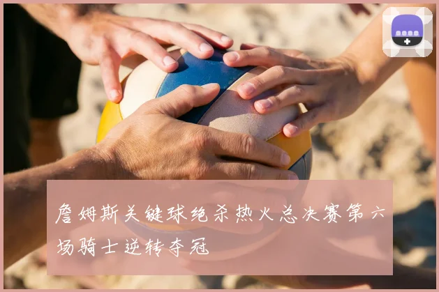 詹姆斯关键球绝杀热火总决赛第六场骑士逆转夺冠