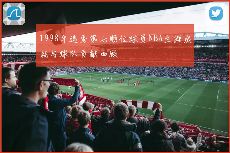 1998年选秀第七顺位球员NBA生涯成就与球队贡献回顾