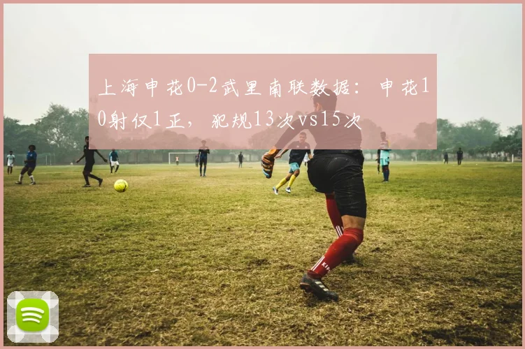 上海申花0-2武里南联数据：申花10射仅1正，犯规13次vs15次