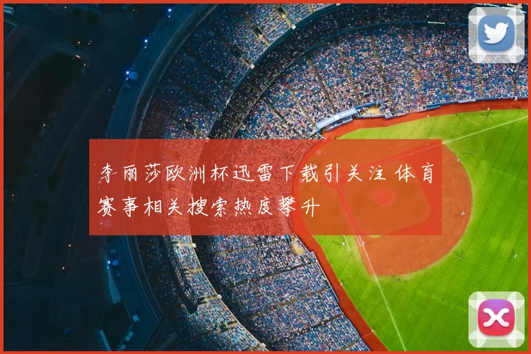 李丽莎欧洲杯迅雷下载引关注 体育赛事相关搜索热度攀升