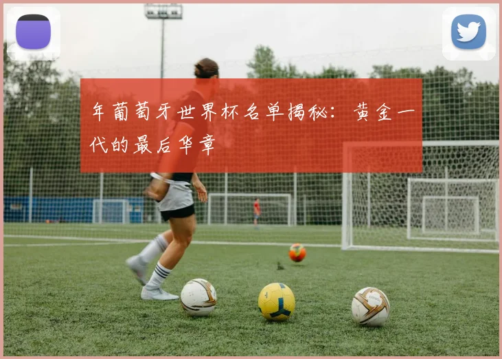 年葡萄牙世界杯名单揭秘：黄金一代的最后华章